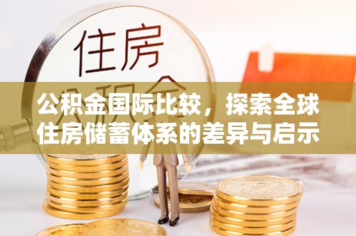 定远公积金国际比较，探索全球住房储蓄体系的差异与启示
