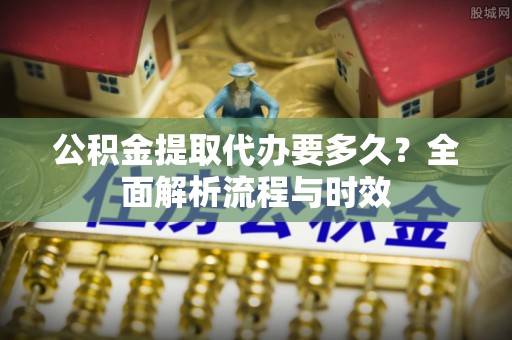 定远公积金提取代办要多久？全面解析流程与时效