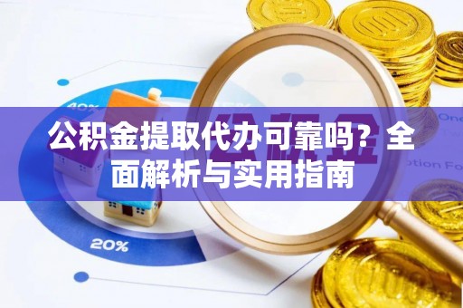 定远公积金提取代办可靠吗？全面解析与实用指南