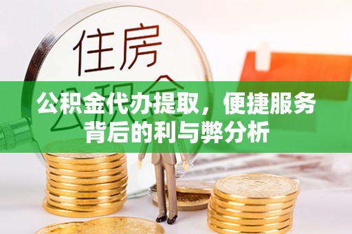 定远公积金代办提取，便捷服务背后的利与弊分析