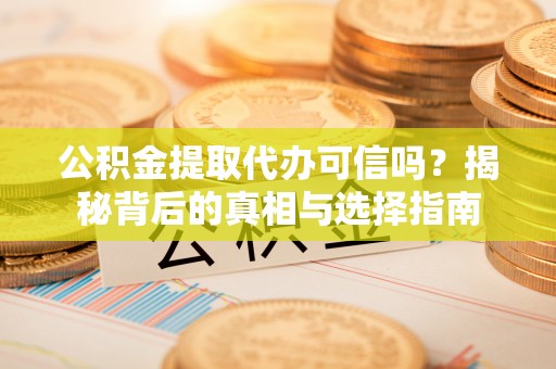 定远公积金提取代办可信吗？揭秘背后的真相与选择指南