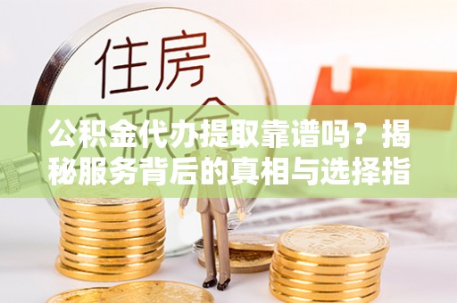 定远公积金代办提取靠谱吗？揭秘服务背后的真相与选择指南