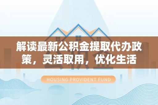 定远解读最新公积金提取代办政策，灵活取用，优化生活