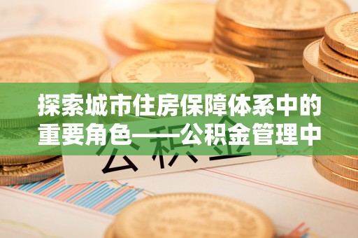定远探索城市住房保障体系中的重要角色——公积金管理中心