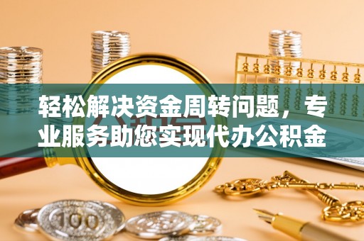 定远轻松解决资金周转问题，专业服务助您实现代办公积金提取