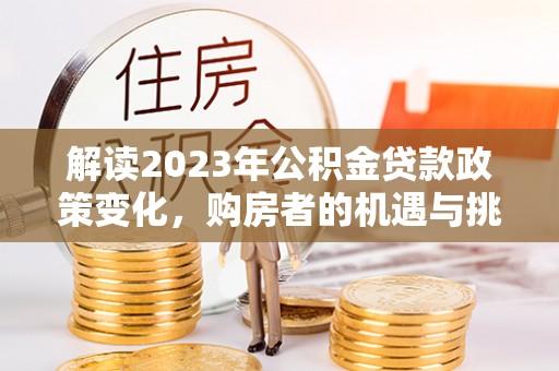 定远解读2023年公积金贷款政策变化，购房者的机遇与挑战
