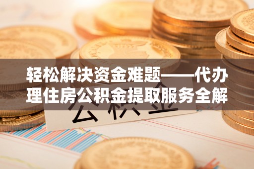 定远轻松解决资金难题——代办理住房公积金提取服务全解析