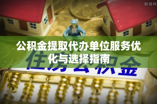 定远公积金提取代办单位服务优化与选择指南