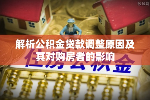 定远解析公积金贷款调整原因及其对购房者的影响