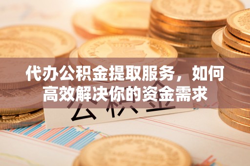 定远代办公积金提取服务，如何高效解决你的资金需求
