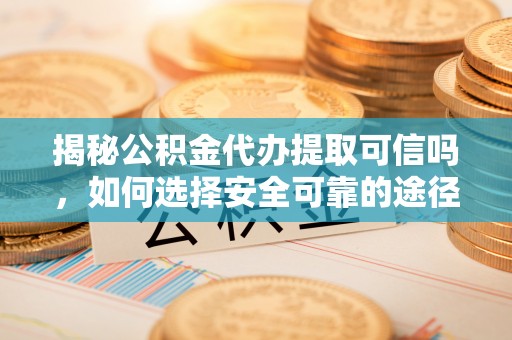 定远揭秘公积金代办提取可信吗，如何选择安全可靠的途径