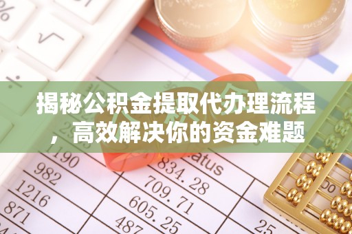 定远揭秘公积金提取代办理流程，高效解决你的资金难题