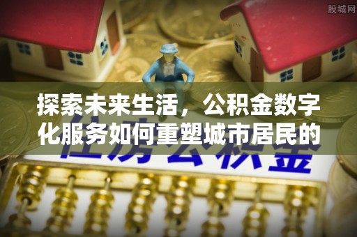 定远探索未来生活，公积金数字化服务如何重塑城市居民的便利体验