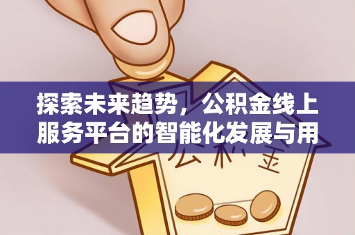 定远探索未来趋势，公积金线上服务平台的智能化发展与用户便利性提升