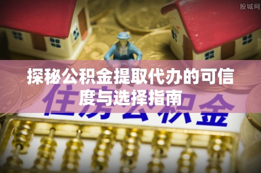 定远探秘公积金提取代办的可信度与选择指南