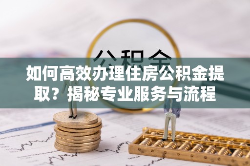 定远如何高效办理住房公积金提取？揭秘专业服务与流程