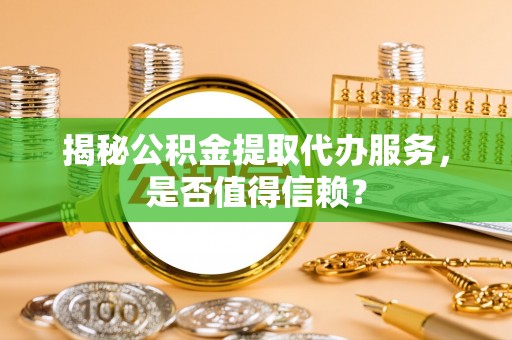 定远揭秘公积金提取代办服务，是否值得信赖？