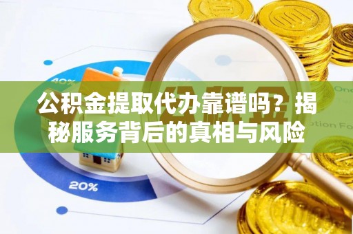定远公积金提取代办靠谱吗？揭秘服务背后的真相与风险