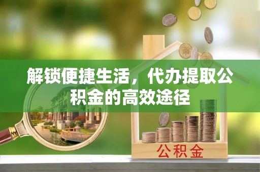 定远解锁便捷生活，代办提取公积金的高效途径
