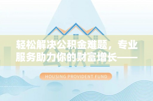 定远轻松解决公积金难题，专业服务助力你的财富增长——代办公积金提取