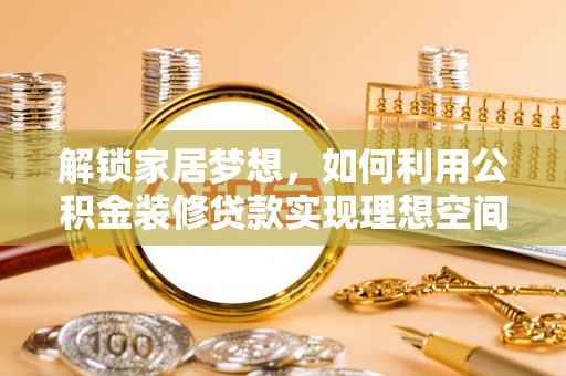 定远解锁家居梦想，如何利用公积金装修贷款实现理想空间