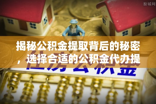 定远揭秘公积金提取背后的秘密，选择合适的公积金代办提取公司是关键