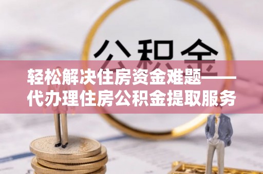 定远轻松解决住房资金难题——代办理住房公积金提取服务详解