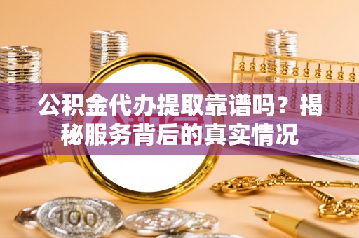定远公积金代办提取靠谱吗？揭秘服务背后的真实情况