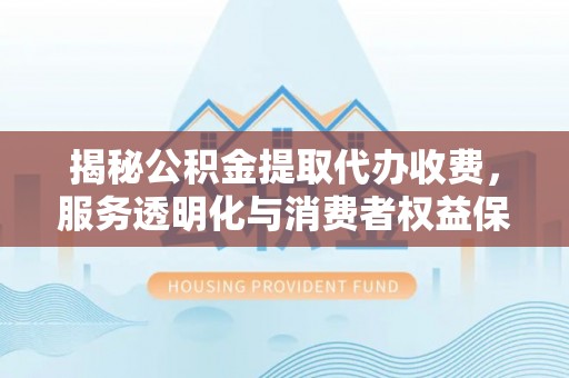 定远揭秘公积金提取代办收费，服务透明化与消费者权益保障