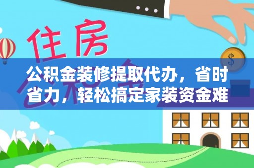 定远公积金装修提取代办，省时省力，轻松搞定家装资金难题