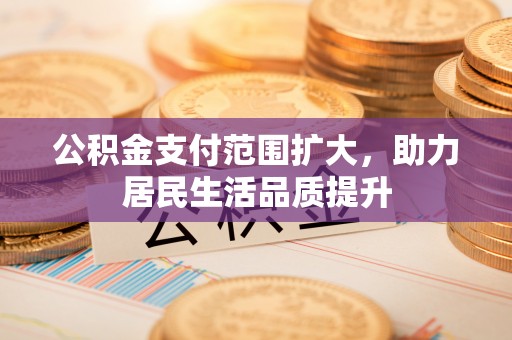 定远公积金支付范围扩大，助力居民生活品质提升