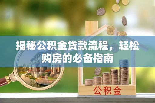 定远揭秘公积金贷款流程，轻松购房的必备指南