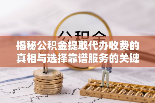 定远揭秘公积金提取代办收费的真相与选择靠谱服务的关键