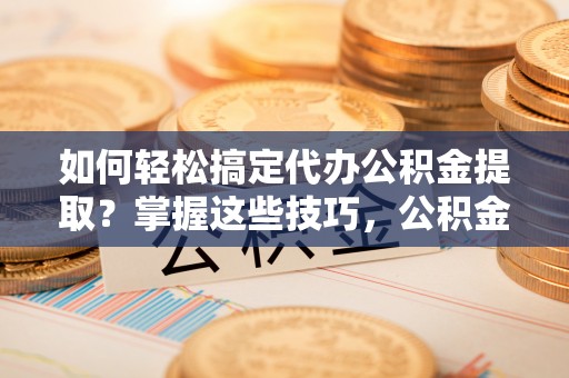 定远如何轻松搞定代办公积金提取？掌握这些技巧，公积金到手不是梦！