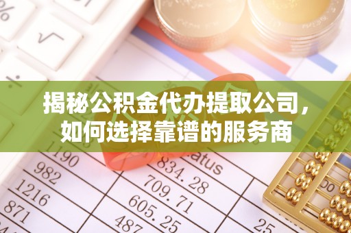 定远揭秘公积金代办提取公司，如何选择靠谱的服务商