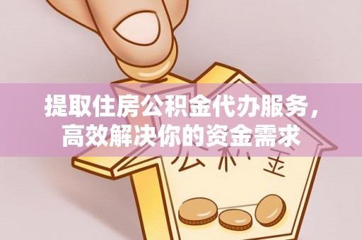 定远提取住房公积金代办服务，高效解决你的资金需求