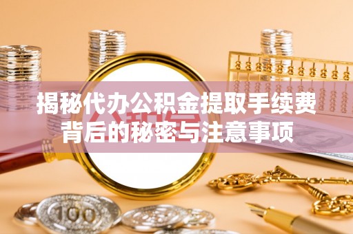 定远揭秘代办公积金提取手续费背后的秘密与注意事项