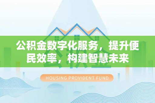 定远公积金数字化服务，提升便民效率，构建智慧未来