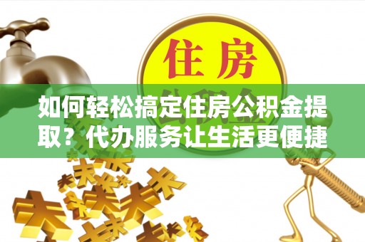 定远如何轻松搞定住房公积金提取？代办服务让生活更便捷