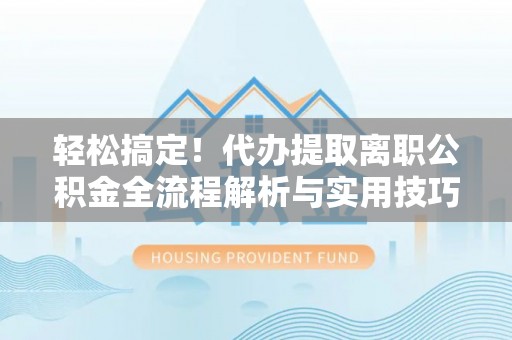 定远轻松搞定！代办提取离职公积金全流程解析与实用技巧