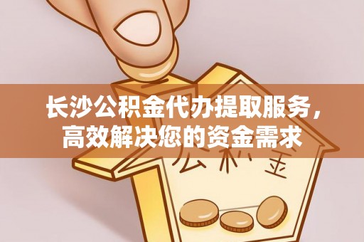 定远长沙公积金代办提取服务，高效解决您的资金需求