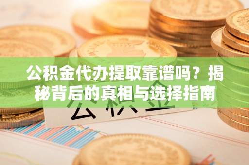 定远公积金代办提取靠谱吗？揭秘背后的真相与选择指南