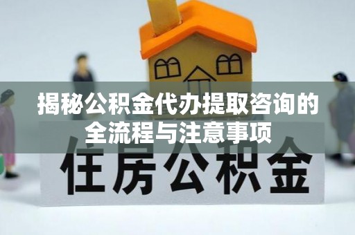 定远揭秘公积金代办提取咨询的全流程与注意事项