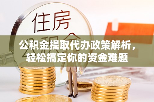 定远公积金提取代办政策解析，轻松搞定你的资金难题