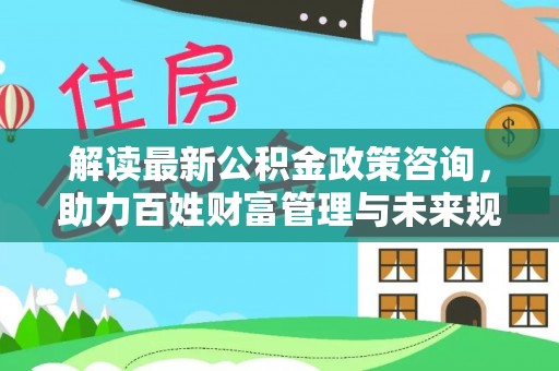 定远解读最新公积金政策咨询，助力百姓财富管理与未来规划