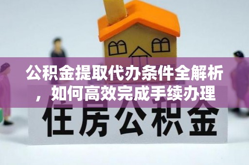 定远公积金提取代办条件全解析，如何高效完成手续办理