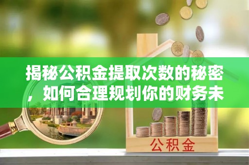 定远揭秘公积金提取次数的秘密，如何合理规划你的财务未来