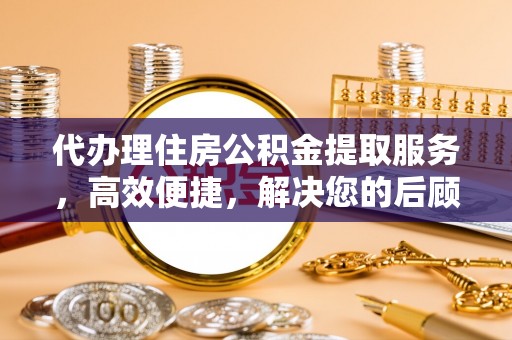 定远代办理住房公积金提取服务，高效便捷，解决您的后顾之忧