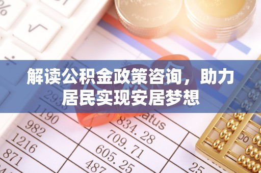 定远解读公积金政策咨询，助力居民实现安居梦想