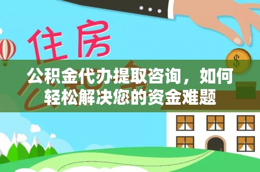 定远公积金代办提取咨询，如何轻松解决您的资金难题
